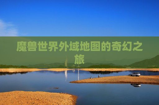 魔兽世界外域地图的奇幻之旅 魔兽世界外域地图的奇幻之旅