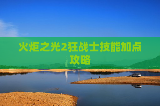 火炬之光2狂战士技能加点攻略