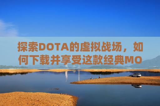 探索DOTA的虚拟战场，如何下载并享受这款经典MOBA游戏