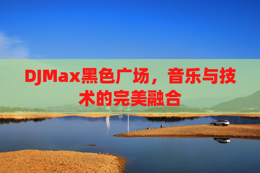 DJMax黑色广场,音乐与技术的完美融合 DJMax黑色广场,音乐与技术的完美融合