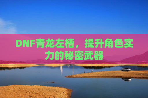 DNF青龙左槽，提升角色实力的秘密武器