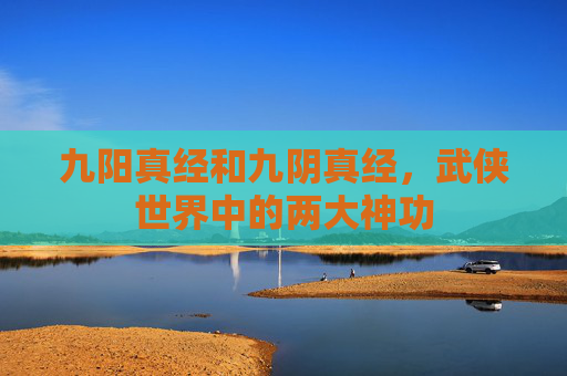 九阳真经和九阴真经，武侠世界中的两大神功