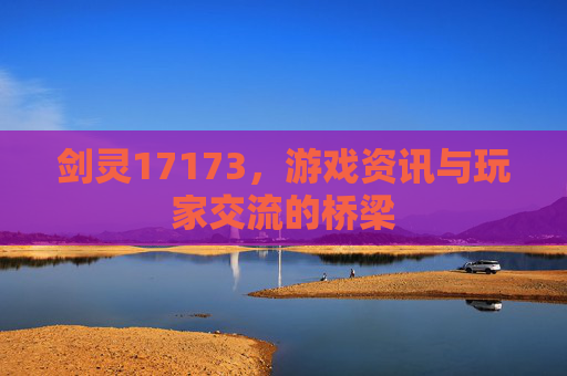 剑灵17173,游戏资讯与玩家交流的桥梁 剑灵17173,游戏资讯与玩家交流的桥梁
