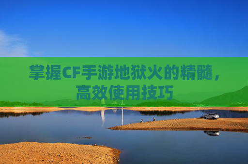 掌握CF手游地狱火的精髓，高效使用技巧