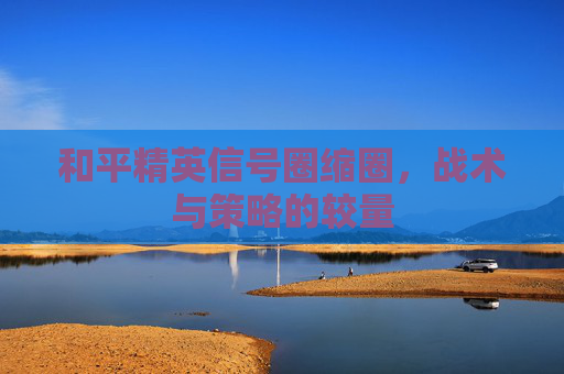 和平精英信号圈缩圈,战术与策略的较量 和平精英信号圈缩圈,战术与策略的较量