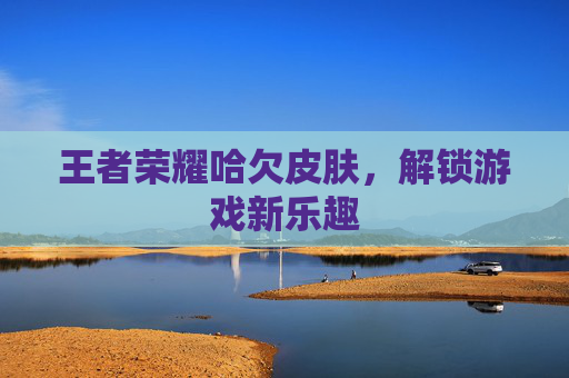 王者荣耀哈欠皮肤，解锁游戏新乐趣