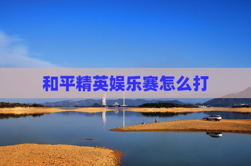 和平精英娱乐赛怎么打 和平精英娱乐赛怎么打