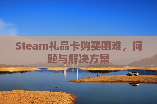 Steam礼品卡购买困难,问题与解决方案 Steam礼品卡购买困难,问题与解决方案