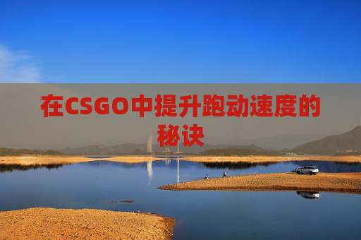在CSGO中提升跑动速度的秘诀 在CSGO中提升跑动速度的秘诀