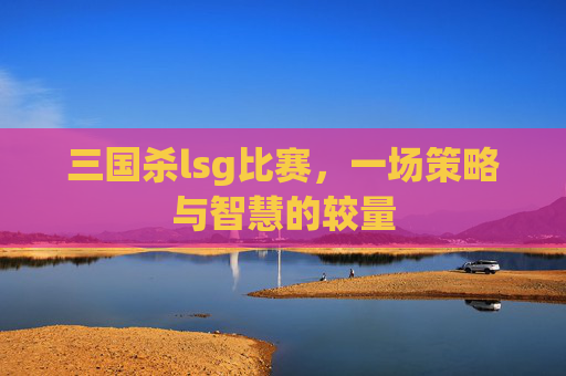 三国杀lsg比赛，一场策略与智慧的较量