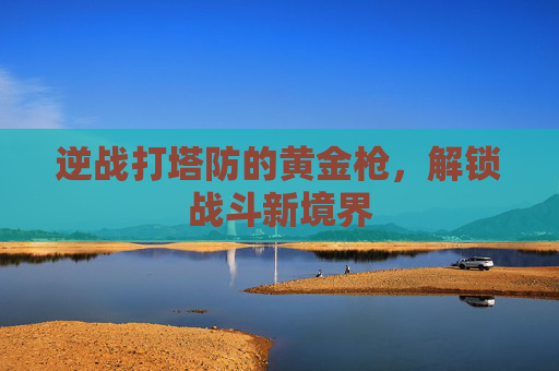 逆战打塔防的黄金枪，解锁战斗新境界