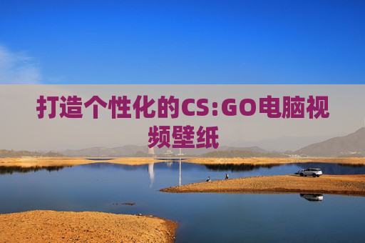 打造个性化的CS:GO电脑视频壁纸 打造个性化的CS:GO电脑视频壁纸