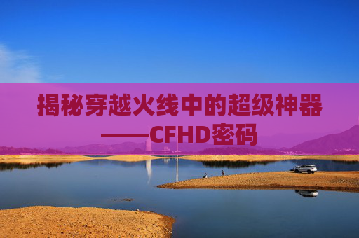 揭秘穿越火线中的超级神器——CFHD密码