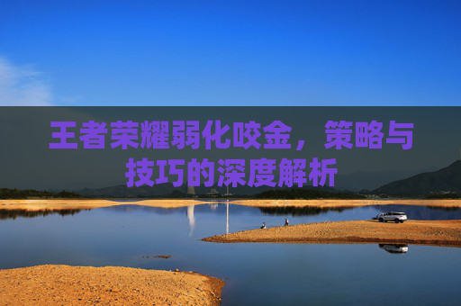 王者荣耀弱化咬金，策略与技巧的深度解析