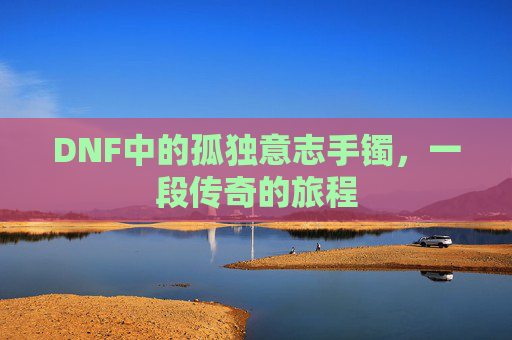 DNF中的孤独意志手镯,一段传奇的旅程 DNF中的孤独意志手镯,一段传奇的旅程