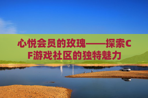 心悦会员的玫瑰——探索CF游戏社区的独特魅力 心悦会员的玫瑰——探索CF游戏社区的独特魅力