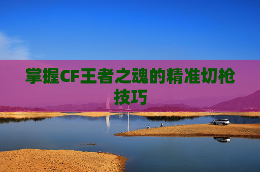 掌握CF王者之魂的精准切枪技巧