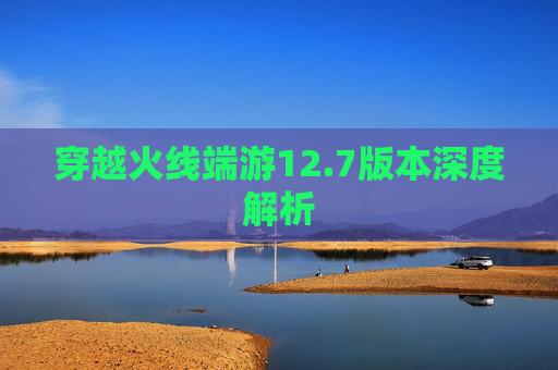 穿越火线端游12.7版本深度解析