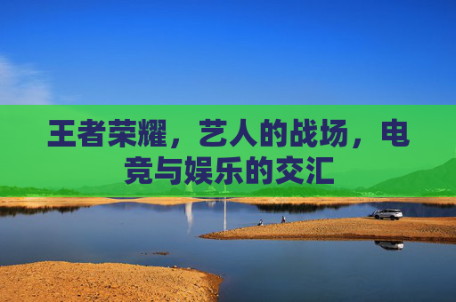 王者荣耀，艺人的战场，电竞与娱乐的交汇