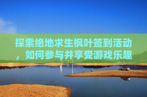 探索绝地求生枫叶签到活动，如何参与并享受游戏乐趣