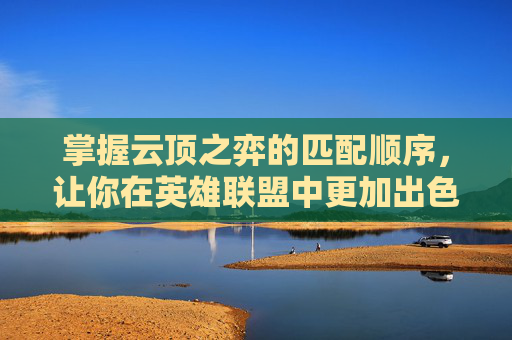 掌握云顶之弈的匹配顺序，让你在英雄联盟中更加出色