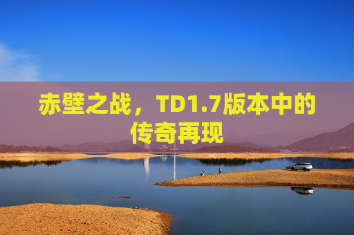 赤壁之战,TD1.7版本中的传奇再现 赤壁之战,TD1.7版本中的传奇再现