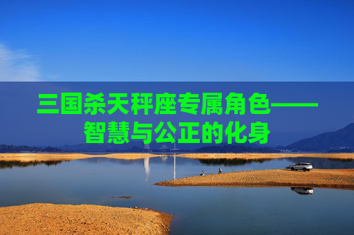 三国杀天秤座专属角色——智慧与公正的化身 三国杀天秤座专属角色——智慧与公正的化身