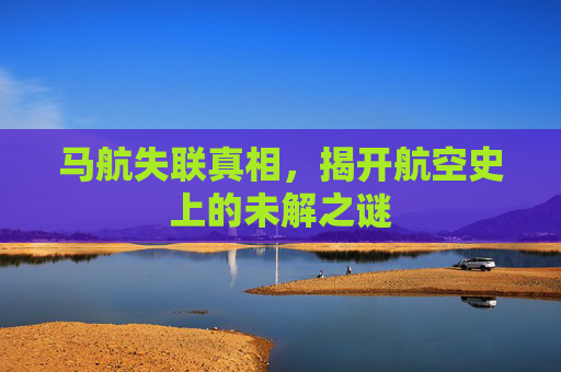 马航失联真相,揭开航空史上的未解之谜 马航失联真相,揭开航空史上的未解之谜