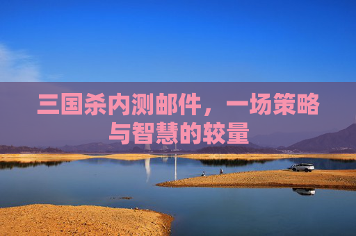 三国杀内测邮件，一场策略与智慧的较量