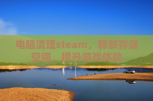 电脑清理steam，释放存储空间，提升游戏体验