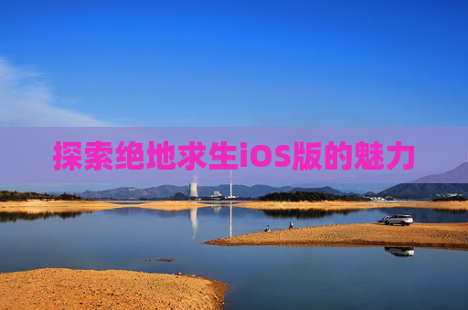 探索绝地求生iOS版的魅力 探索绝地求生iOS版的魅力