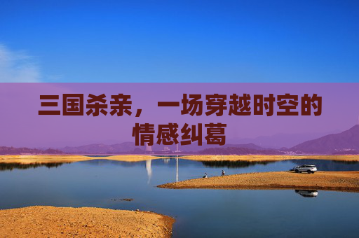 三国杀亲，一场穿越时空的情感纠葛