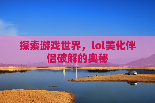 探索游戏世界,lol美化伴侣破解的奥秘 探索游戏世界,lol美化伴侣破解的奥秘