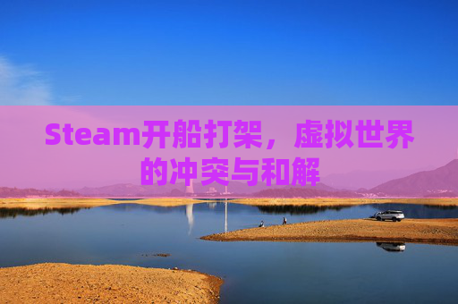 Steam开船打架,虚拟世界的冲突与和解 Steam开船打架,虚拟世界的冲突与和解