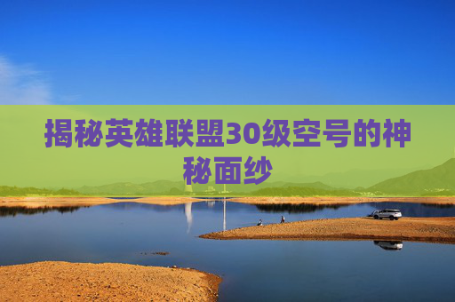 揭秘英雄联盟30级空号的神秘面纱
