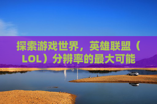 探索游戏世界，英雄联盟（LOL）分辨率的最大可能