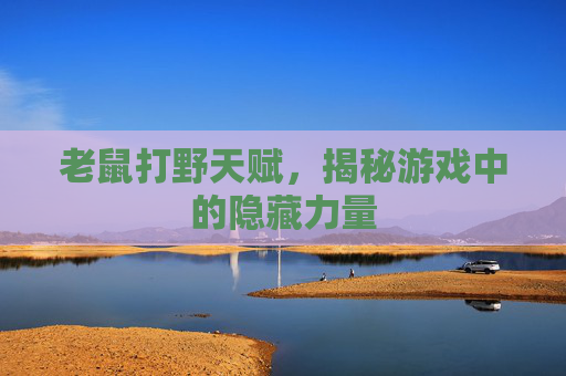 老鼠打野天赋，揭秘游戏中的隐藏力量