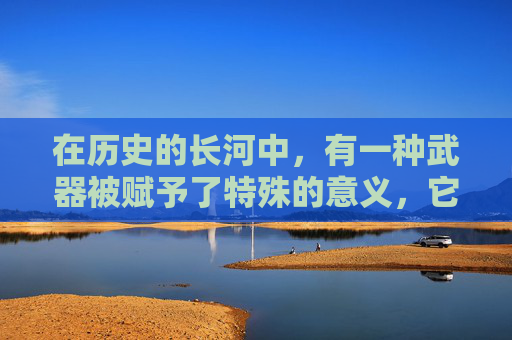 在历史的长河中，有一种武器被赋予了特殊的意义，它不仅仅是一种工具，更是一个国家的象征和民族精神的体现。这种武器，就是国刃