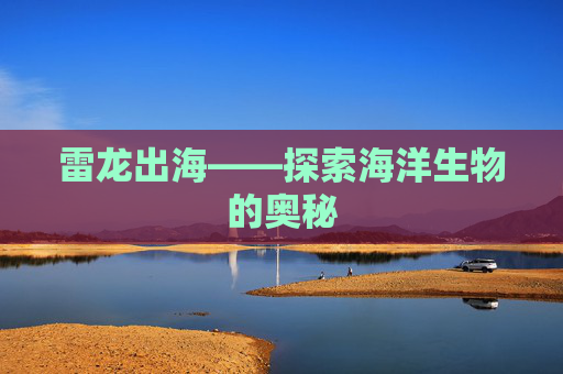 雷龙出海——探索海洋生物的奥秘 雷龙出海——探索海洋生物的奥秘