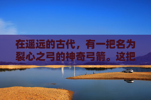 在遥远的古代，有一把名为裂心之弓的神奇弓箭。这把弓不仅拥有着非凡的力量，更蕴含着深邃的智慧和神秘的力量。它的故事，如同一首古老的诗篇，流传于世，激励着一代又一代的人们去追寻、去探索、去征服未知的世界