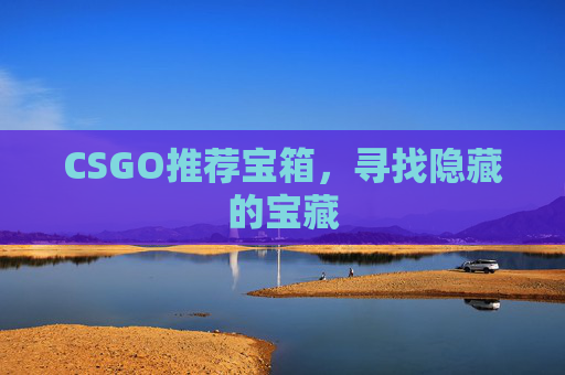 CSGO推荐宝箱,寻找隐藏的宝藏 CSGO推荐宝箱,寻找隐藏的宝藏
