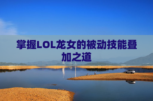掌握LOL龙女的被动技能叠加之道