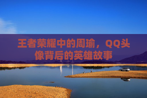 王者荣耀中的周瑜，QQ头像背后的英雄故事