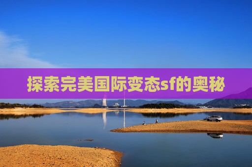 探索完美国际变态sf的奥秘 探索完美国际变态sf的奥秘