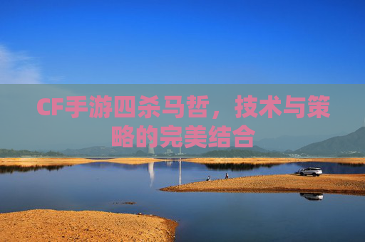 CF手游四杀马哲，技术与策略的完美结合