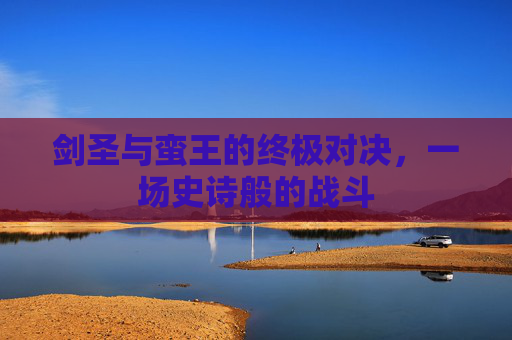 剑圣与蛮王的终极对决,一场史诗般的战斗 剑圣与蛮王的终极对决,一场史诗般的战斗