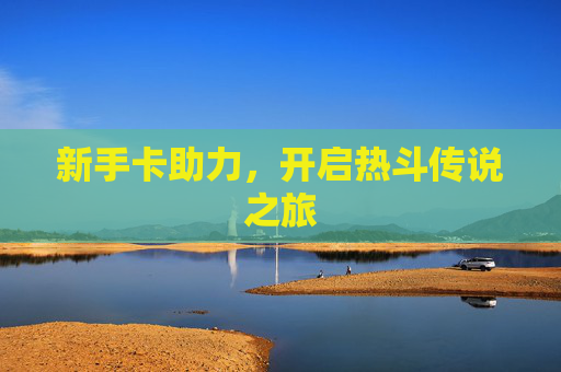 新手卡助力，开启热斗传说之旅