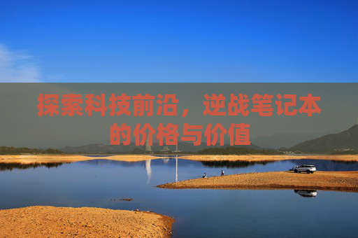 探索科技前沿，逆战笔记本的价格与价值