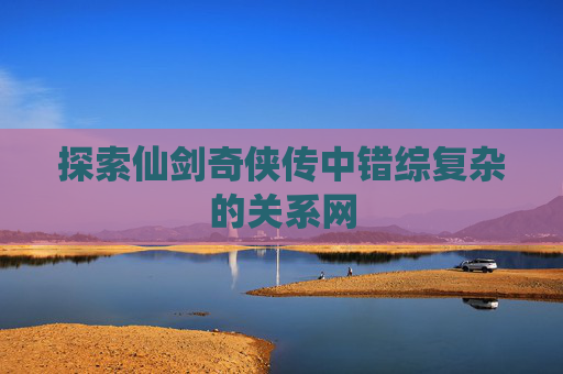 探索仙剑奇侠传中错综复杂的关系网