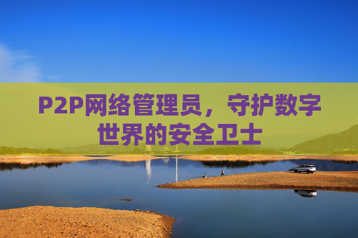 P2P网络管理员，守护数字世界的安全卫士